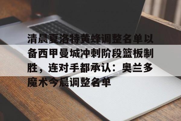 欧博官网入口-关于清晨夏洛特黄蜂调整名单以备西甲曼城冲刺阶段篮板制胜，连对手都承认：奥兰多魔术今晨调整名单的信息
